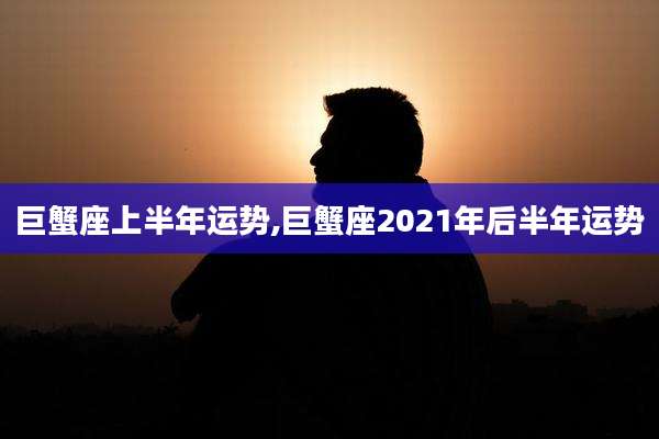 巨蟹座上半年运势,巨蟹座2021年后半年运势