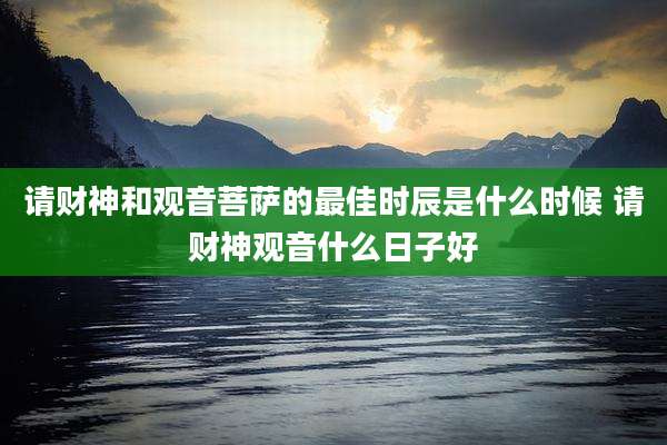 请财神和观音菩萨的最佳时辰是什么时候 请财神观音什么日子好
