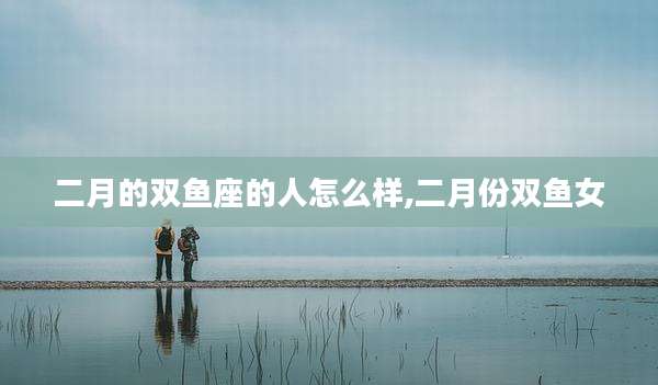 二月的双鱼座的人怎么样,二月份双鱼女