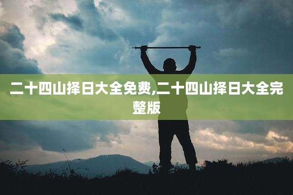 二十四山择日大全免费,二十四山择日大全完整版