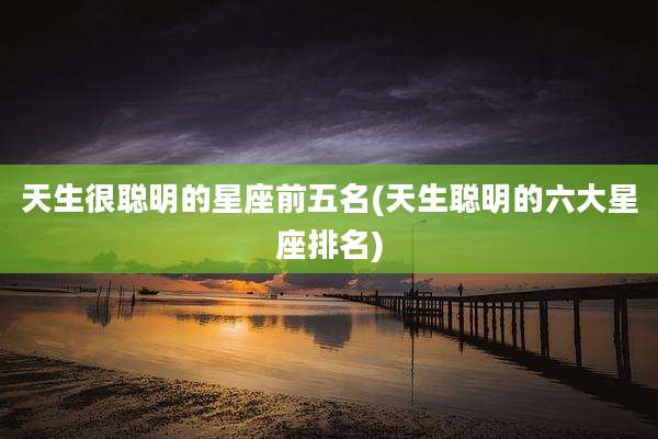 天生很聪明的星座前五名(天生聪明的六大星座排名)