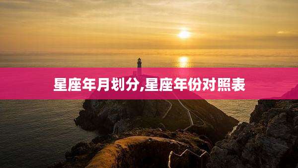 星座年月划分,星座年份对照表
