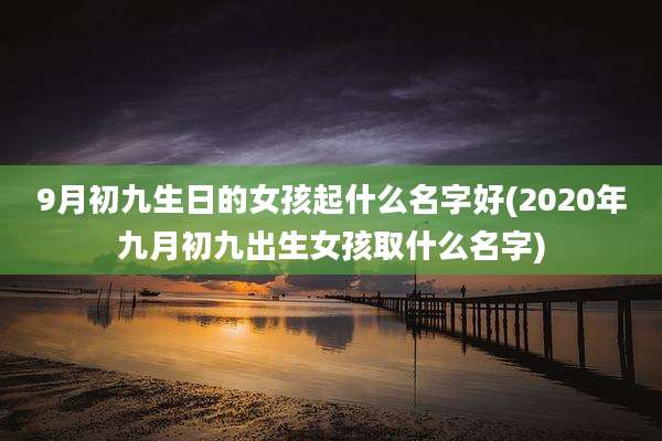 9月初九生日的女孩起什么名字好(2020年九月初九出生女孩取什么名字)