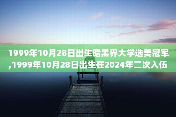 1999年10月28日出生暗黑界大学选美冠军,1999年10月28日出生在2024年二次入伍