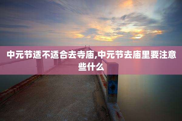 中元节适不适合去寺庙,中元节去庙里要注意些什么