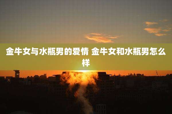 金牛女与水瓶男的爱情 金牛女和水瓶男怎么样
