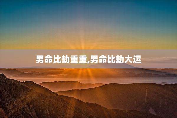 男命比劫重重,男命比劫大运