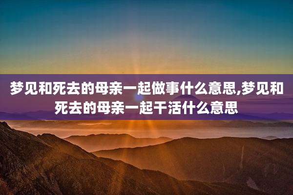 梦见和死去的母亲一起做事什么意思,梦见和死去的母亲一起干活什么意思