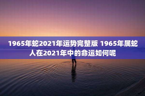 1965年蛇2021年运势完整版 1965年属蛇人在2021年中的命运如何呢