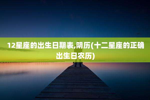 12星座的出生日期表,阴历(十二星座的正确出生日农历)