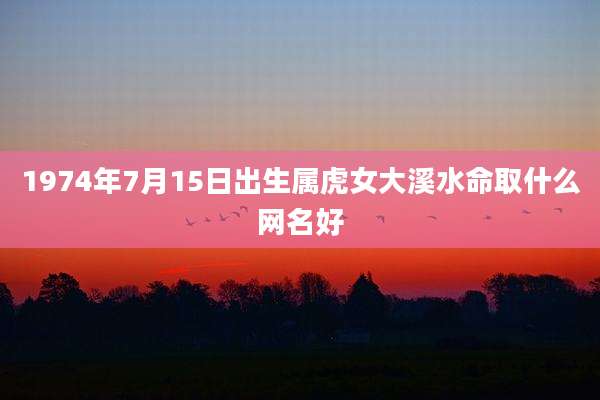 1974年7月15日出生属虎女大溪水命取什么网名好