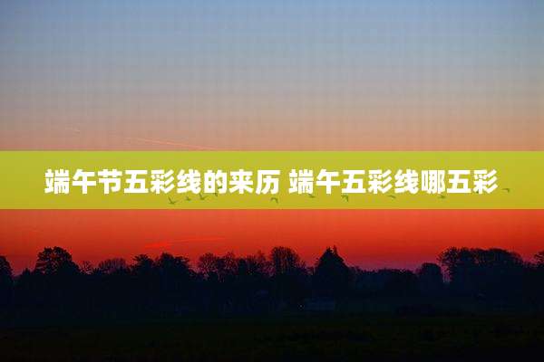 端午节五彩线的来历 端午五彩线哪五彩