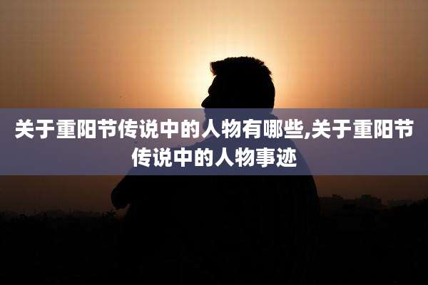 关于重阳节传说中的人物有哪些,关于重阳节传说中的人物事迹