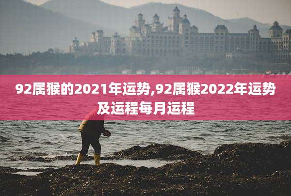 92属猴的2021年运势,92属猴2022年运势及运程每月运程