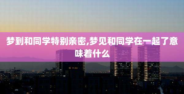 梦到和同学特别亲密,梦见和同学在一起了意味着什么
