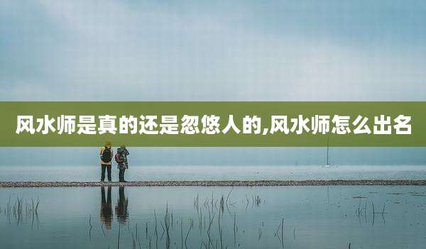 风水师是真的还是忽悠人的,风水师怎么出名