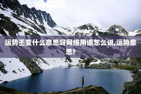 运势丕变什么意思呀网络用语怎么说,运势意思?