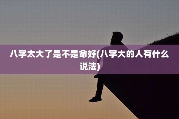 八字太大了是不是命好(八字大的人有什么说法)