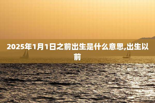 2025年1月1日之前出生是什么意思,出生以前