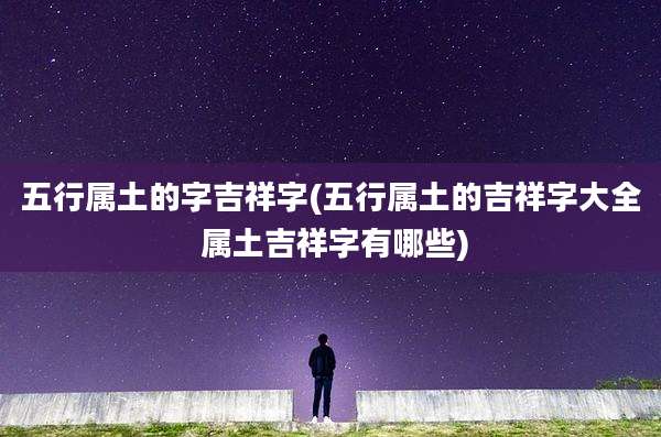 五行属土的字吉祥字(五行属土的吉祥字大全 属土吉祥字有哪些)
