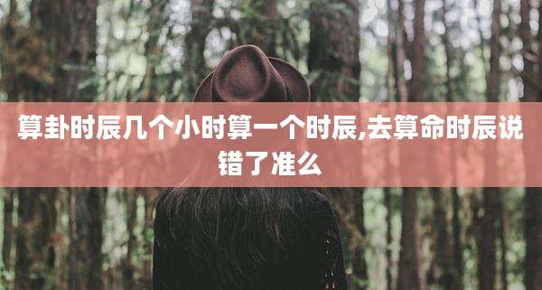 算卦时辰几个小时算一个时辰,去算命时辰说错了准么