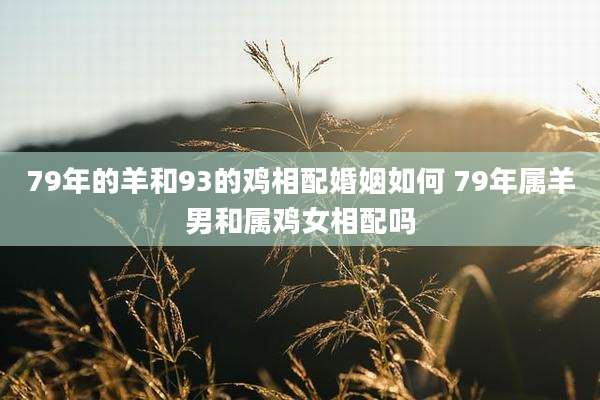 79年的羊和93的鸡相配婚姻如何 79年属羊男和属鸡女相配吗