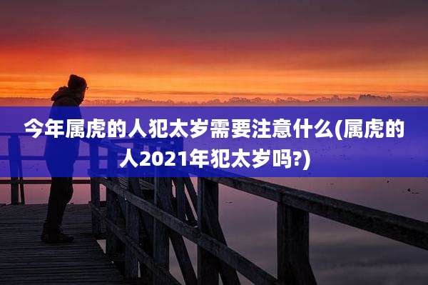 今年属虎的人犯太岁需要注意什么(属虎的人2021年犯太岁吗?)