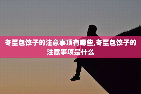 冬至包饺子的注意事项有哪些,冬至包饺子的注意事项是什么