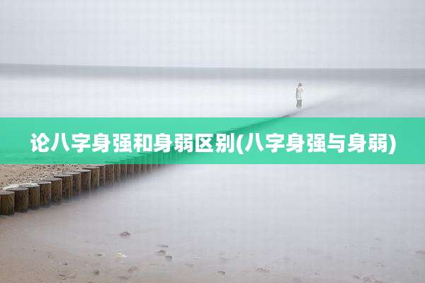 论八字身强和身弱区别(八字身强与身弱)