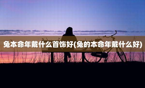 兔本命年戴什么首饰好(兔的本命年戴什么好)