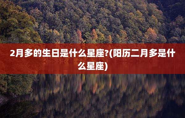 2月多的生日是什么星座?(阳历二月多是什么星座)