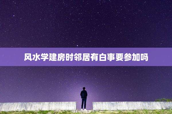 风水学建房时邻居有白事要参加吗