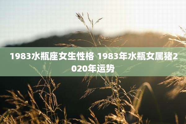 1983水瓶座女生性格 1983年水瓶女属猪2020年运势