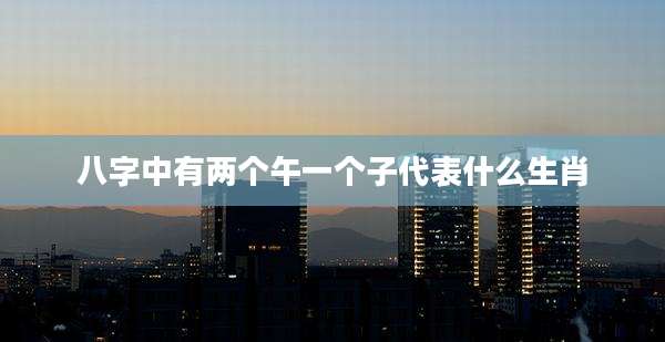 八字中有两个午一个子代表什么生肖