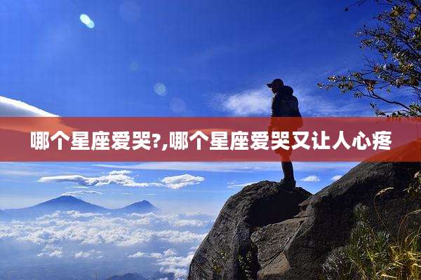哪个星座爱哭?,哪个星座爱哭又让人心疼
