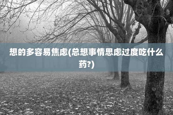 想的多容易焦虑(总想事情思虑过度吃什么药?)