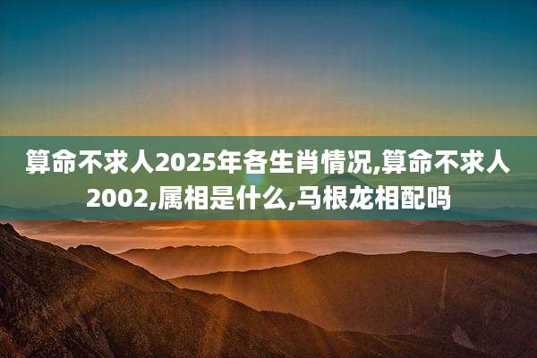 算命不求人2025年各生肖情况,算命不求人2002,属相是什么,马根龙相配吗