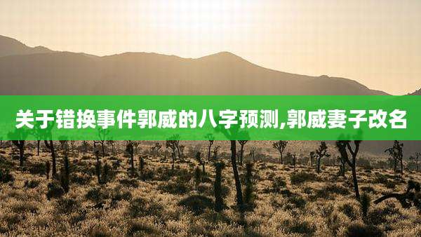 关于错换事件郭威的八字预测,郭威妻子改名