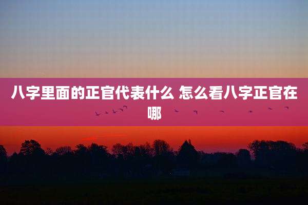 八字里面的正官代表什么 怎么看八字正官在哪