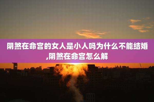 阴煞在命宫的女人是小人吗为什么不能结婚,阴煞在命宫怎么解