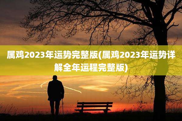 属鸡2023年运势完整版(属鸡2023年运势详解全年运程完整版)