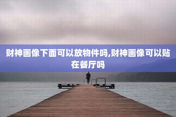 财神画像下面可以放物件吗,财神画像可以贴在餐厅吗