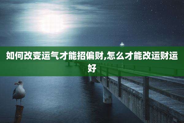 如何改变运气才能招偏财,怎么才能改运财运好
