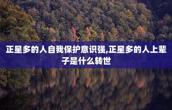 正星多的人自我保护意识强,正星多的人上辈子是什么转世