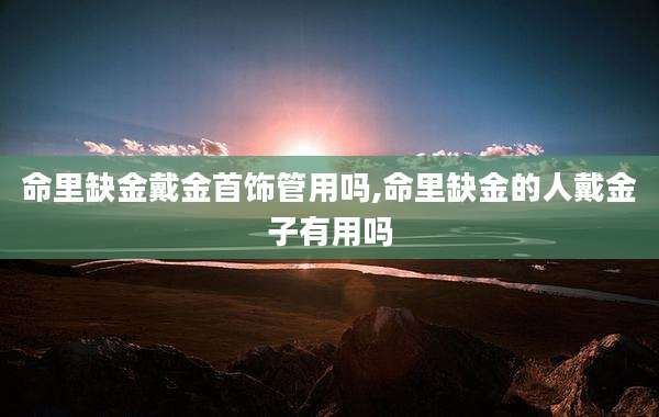命里缺金戴金首饰管用吗,命里缺金的人戴金子有用吗