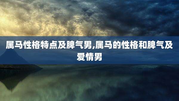 属马性格特点及脾气男,属马的性格和脾气及爱情男