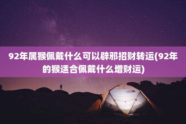 92年属猴佩戴什么可以辟邪招财转运(92年的猴适合佩戴什么增财运)