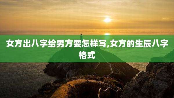 女方出八字给男方要怎样写,女方的生辰八字格式