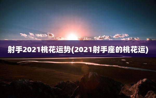 射手2021桃花运势(2021射手座的桃花运)
