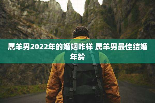 属羊男2022年的婚姻咋样 属羊男最佳结婚年龄